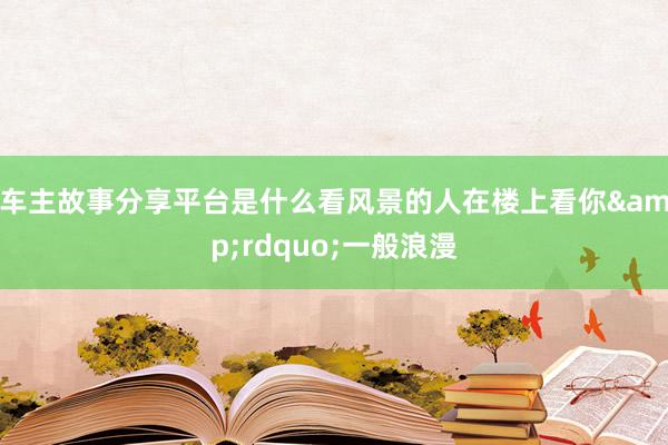 车主故事分享平台是什么看风景的人在楼上看你&rdquo;一般浪漫