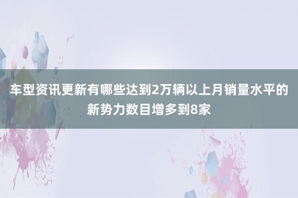 车型资讯更新有哪些达到2万辆以上月销量水平的新势力数目增多到8家