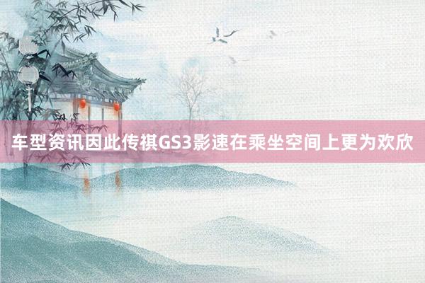 车型资讯因此传祺GS3影速在乘坐空间上更为欢欣