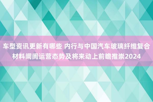 车型资讯更新有哪些 内行与中国汽车玻璃纤维复合材料阛阓运营态势及将来动上前瞻推崇2024