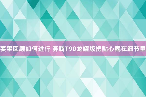 赛事回顾如何进行 奔腾T90龙耀版把贴心藏在细节里