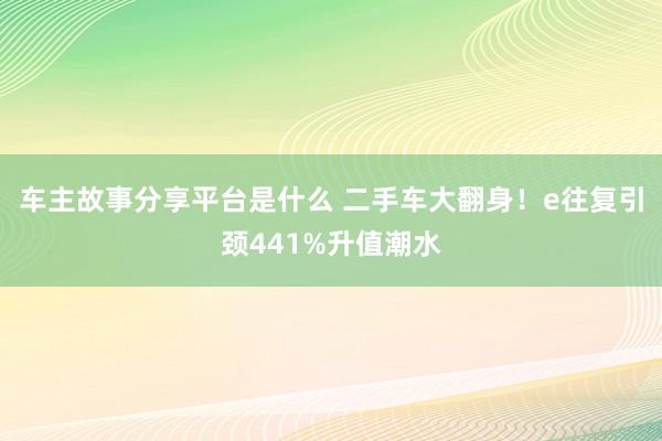 车主故事分享平台是什么 二手车大翻身！e往复引颈441%升值潮水