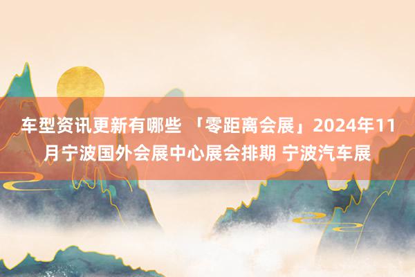 车型资讯更新有哪些 「零距离会展」2024年11月宁波国外会展中心展会排期 宁波汽车展