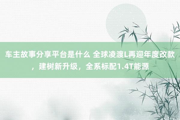 车主故事分享平台是什么 全球凌渡L再迎年度改款，建树新升级，全系标配1.4T能源