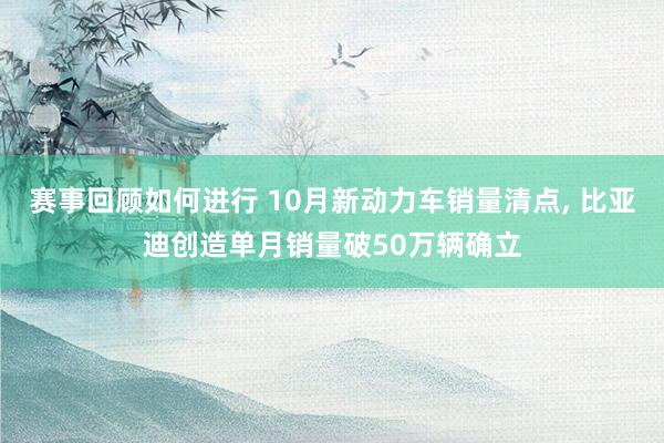 赛事回顾如何进行 10月新动力车销量清点, 比亚迪创造单月销量破50万辆确立