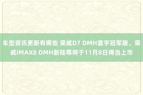 车型资讯更新有哪些 荣威D7 DMH寰宇冠军版、荣威iMAX8 DMH新陆尊将于11月8日得当上市