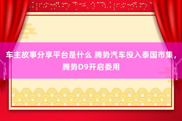 车主故事分享平台是什么 腾势汽车投入泰国市集，腾势D9开启委用