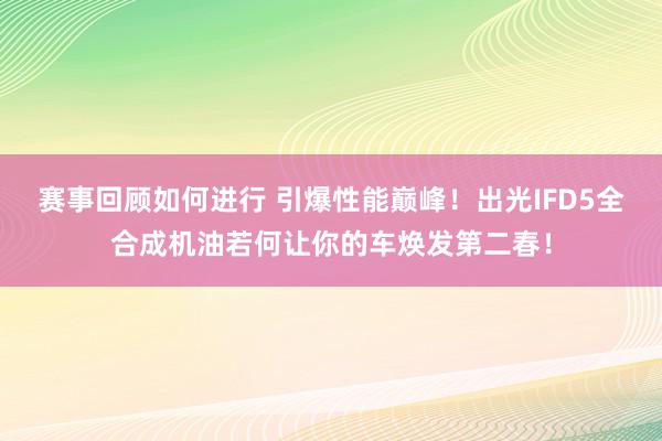 赛事回顾如何进行 引爆性能巅峰！出光IFD5全合成机油若何让你的车焕发第二春！