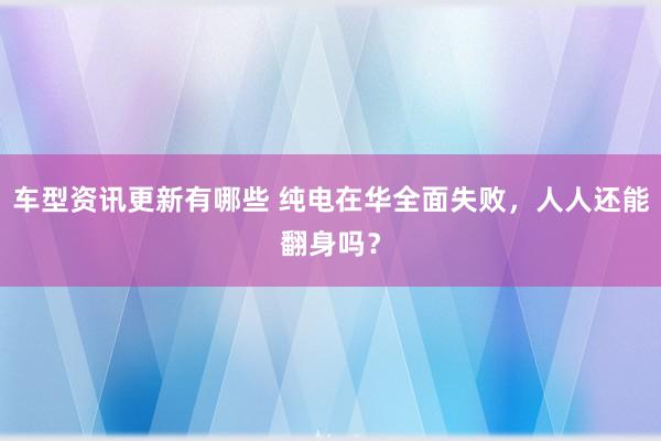 车型资讯更新有哪些 纯电在华全面失败，人人还能翻身吗？