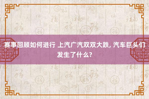 赛事回顾如何进行 上汽广汽双双大跌, 汽车巨头们发生了什么?