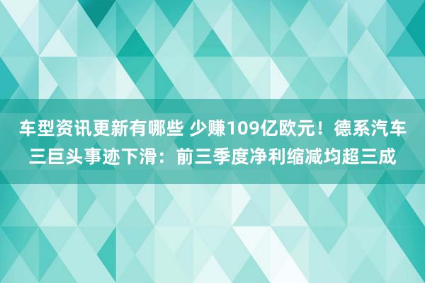 车型资讯更新有哪些 少赚109亿欧元！德系汽车三巨头事迹下滑：前三季度净利缩减均超三成