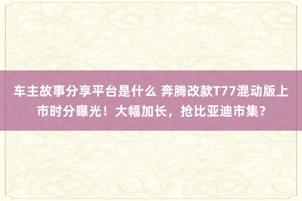 车主故事分享平台是什么 奔腾改款T77混动版上市时分曝光！大幅加长，抢比亚迪市集？