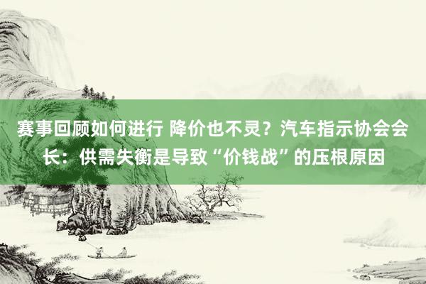 赛事回顾如何进行 降价也不灵？汽车指示协会会长：供需失衡是导致“价钱战”的压根原因