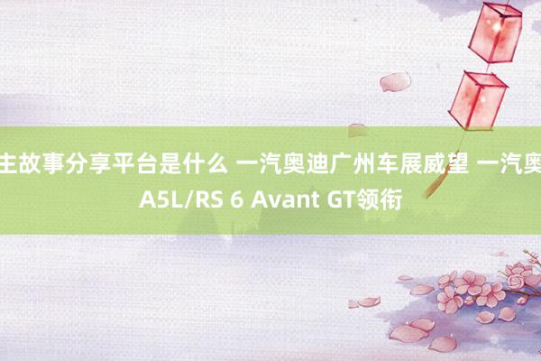 车主故事分享平台是什么 一汽奥迪广州车展威望 一汽奥迪A5L/RS 6 Avant GT领衔