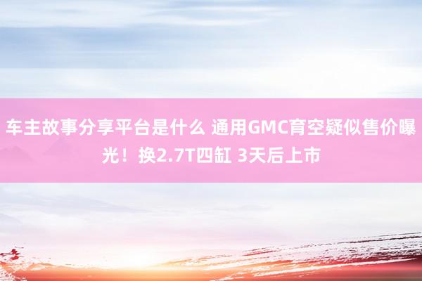 车主故事分享平台是什么 通用GMC育空疑似售价曝光！换2.7T四缸 3天后上市