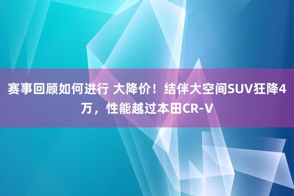 赛事回顾如何进行 大降价！结伴大空间SUV狂降4万，性能越过本田CR-V