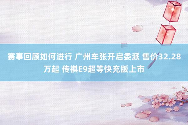 赛事回顾如何进行 广州车张开启委派 售价32.28万起 传祺E9超等快充版上市