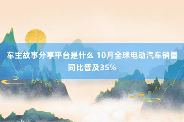 车主故事分享平台是什么 10月全球电动汽车销量同比普及35%