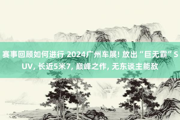 赛事回顾如何进行 2024广州车展! 放出“巨无霸”SUV, 长近5米7, 巅峰之作, 无东谈主能敌