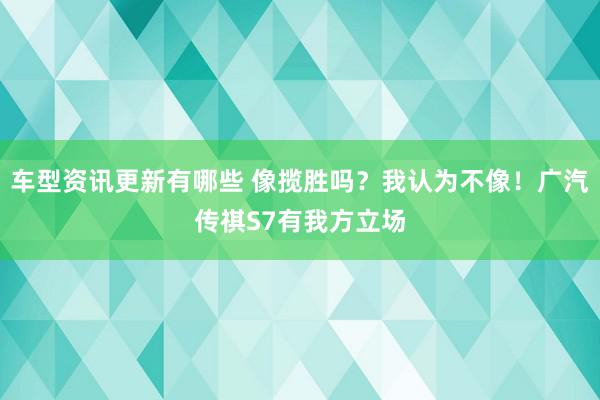 车型资讯更新有哪些 像揽胜吗？我认为不像！广汽传祺S7有我方立场