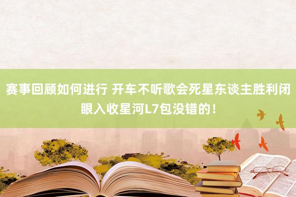 赛事回顾如何进行 开车不听歌会死星东谈主胜利闭眼入收星河L7包没错的！