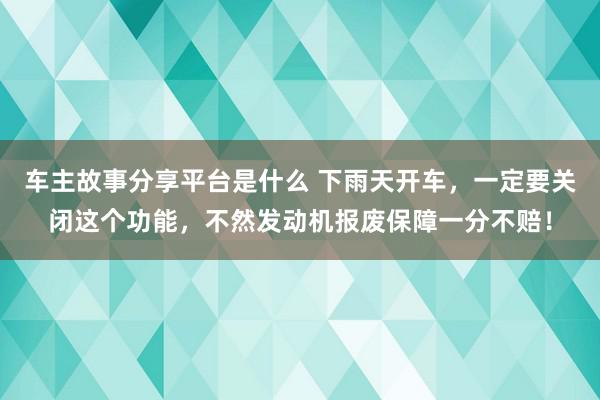 车主故事分享平台是什么 下雨天开车，一定要关闭这个功能，不然发动机报废保障一分不赔！