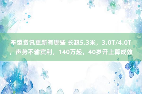 车型资讯更新有哪些 长超5.3米，3.0T/4.0T，声势不输宾利，140万起，40岁开上算成效