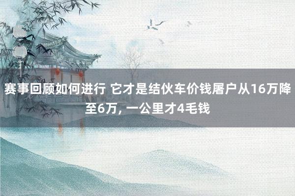 赛事回顾如何进行 它才是结伙车价钱屠户从16万降至6万, 一公里才4毛钱