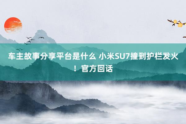 车主故事分享平台是什么 小米SU7撞到护栏发火！官方回话