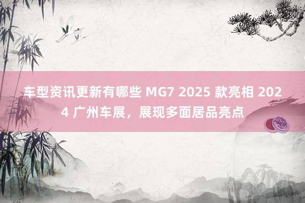 车型资讯更新有哪些 MG7 2025 款亮相 2024 广州车展，展现多面居品亮点