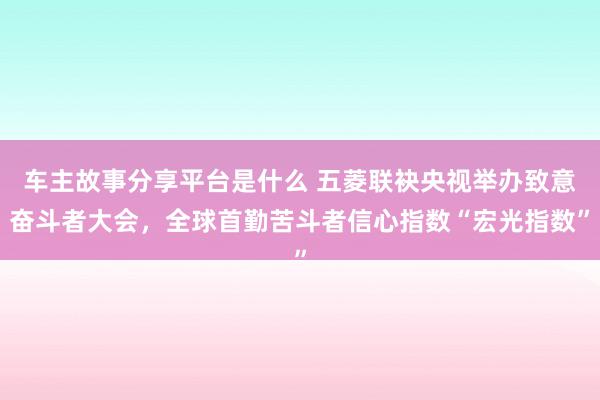 车主故事分享平台是什么 五菱联袂央视举办致意奋斗者大会，全球首勤苦斗者信心指数“宏光指数”