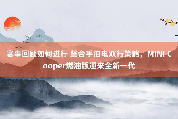 赛事回顾如何进行 坚合手油电双行策略，MINI Cooper燃油版迎来全新一代