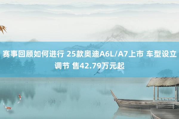 赛事回顾如何进行 25款奥迪A6L/A7上市 车型设立调节 售42.79万元起