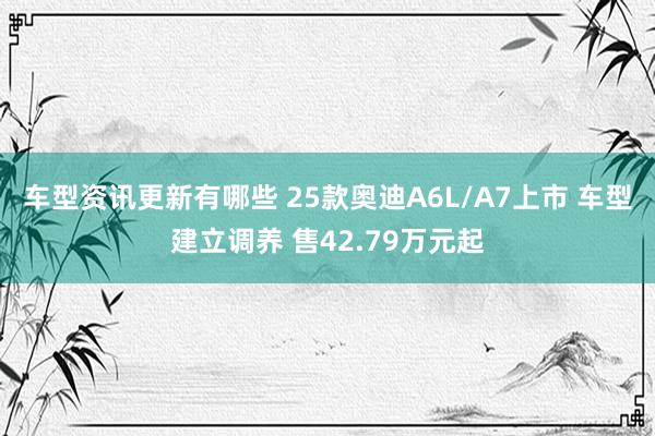 车型资讯更新有哪些 25款奥迪A6L/A7上市 车型建立调养 售42.79万元起