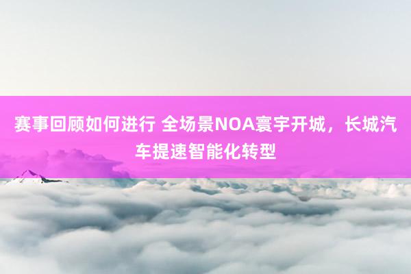 赛事回顾如何进行 全场景NOA寰宇开城，长城汽车提速智能化转型