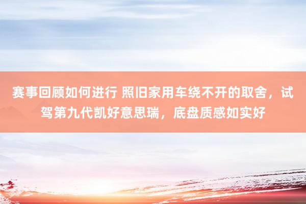 赛事回顾如何进行 照旧家用车绕不开的取舍，试驾第九代凯好意思瑞，底盘质感如实好