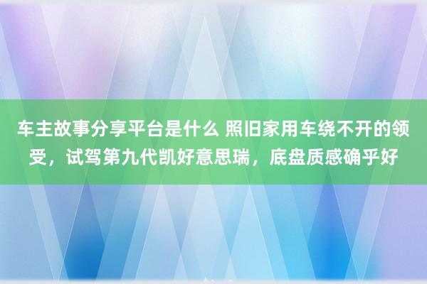 车主故事分享平台是什么 照旧家用车绕不开的领受，试驾第九代凯好意思瑞，底盘质感确乎好