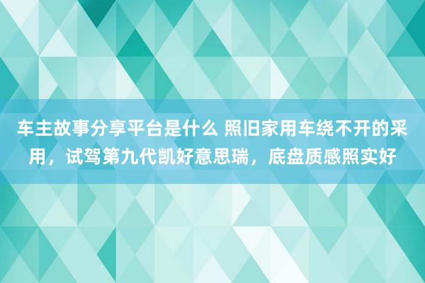 车主故事分享平台是什么 照旧家用车绕不开的采用，试驾第九代凯好意思瑞，底盘质感照实好