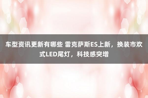 车型资讯更新有哪些 雷克萨斯ES上新，换装市欢式LED尾灯，科技感突增