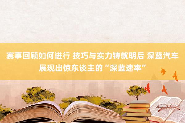 赛事回顾如何进行 技巧与实力铸就明后 深蓝汽车展现出惊东谈主的“深蓝速率”