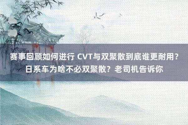 赛事回顾如何进行 CVT与双聚散到底谁更耐用？日系车为啥不必双聚散？老司机告诉你