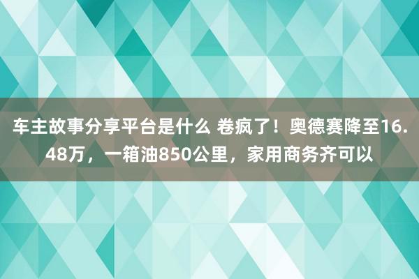 车主故事分享平台是什么 卷疯了！奥德赛降至16.48万，一箱油850公里，家用商务齐可以