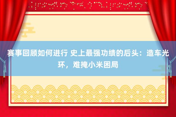 赛事回顾如何进行 史上最强功绩的后头：造车光环，难掩小米困局