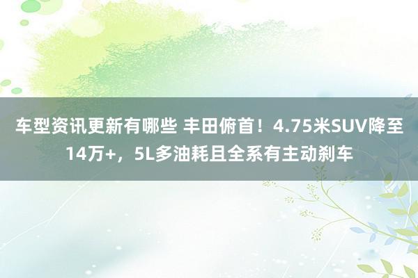 车型资讯更新有哪些 丰田俯首！4.75米SUV降至14万+，5L多油耗且全系有主动刹车