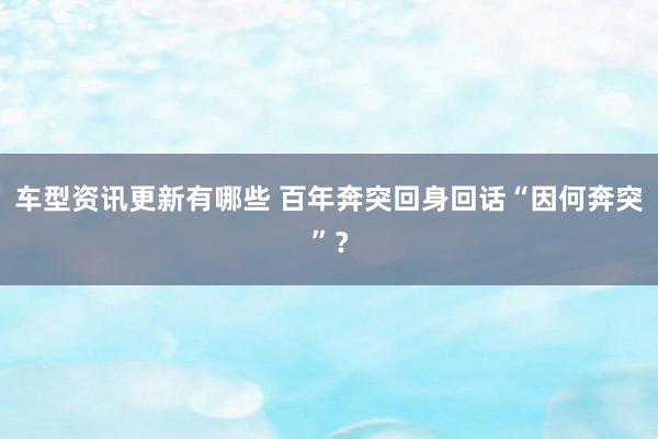 车型资讯更新有哪些 百年奔突回身回话“因何奔突”？