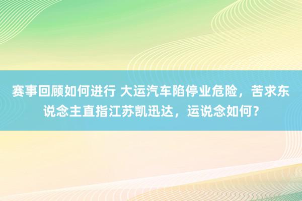 赛事回顾如何进行 大运汽车陷停业危险，苦求东说念主直指江苏凯迅达，运说念如何？