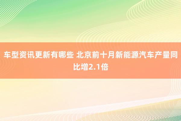 车型资讯更新有哪些 北京前十月新能源汽车产量同比增2.1倍