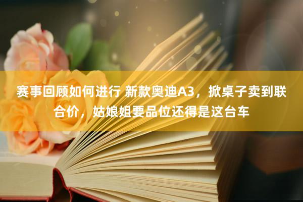 赛事回顾如何进行 新款奥迪A3，掀桌子卖到联合价，姑娘姐要品位还得是这台车