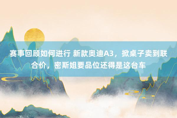 赛事回顾如何进行 新款奥迪A3，掀桌子卖到联合价，密斯姐要品位还得是这台车