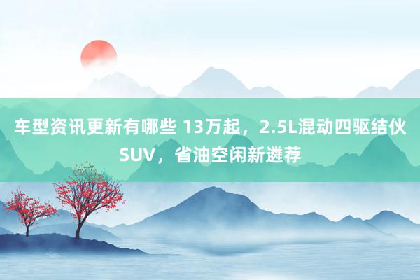 车型资讯更新有哪些 13万起，2.5L混动四驱结伙SUV，省油空闲新遴荐